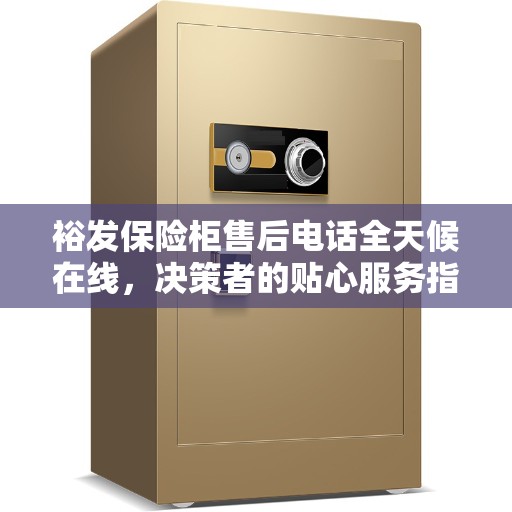 裕发保险柜售后电话全天候在线，决策者的贴心服务指南