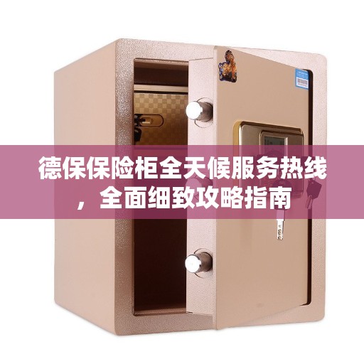 德保保险柜全天候服务热线，全面细致攻略指南