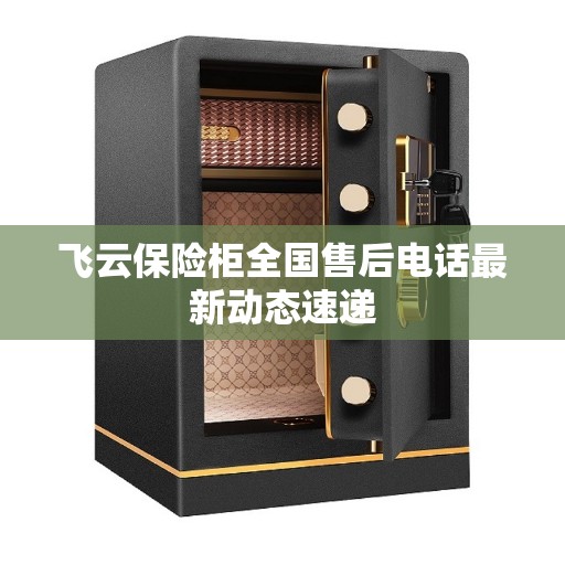 飞云保险柜全国售后电话最新动态速递
