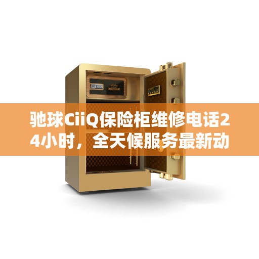 驰球CiiQ保险柜维修电话24小时，全天候服务最新动态解读