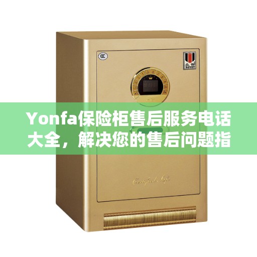 Yonfa保险柜售后服务电话大全，解决您的售后问题指南