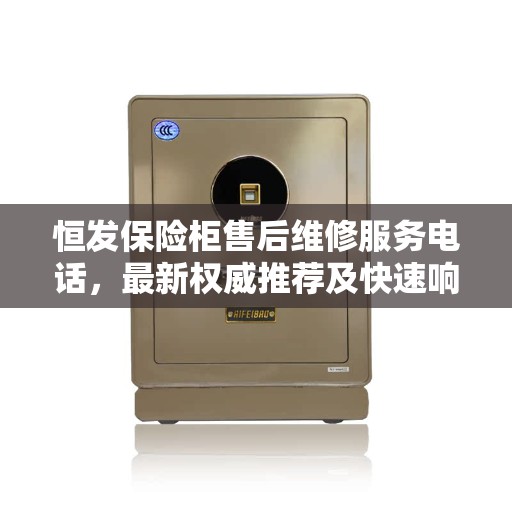 恒发保险柜售后维修服务电话，最新权威推荐及快速响应解决方案