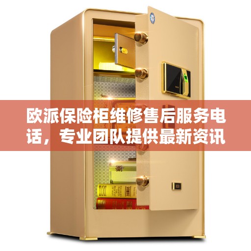 欧派保险柜维修售后服务电话，专业团队提供最新资讯与解决方案