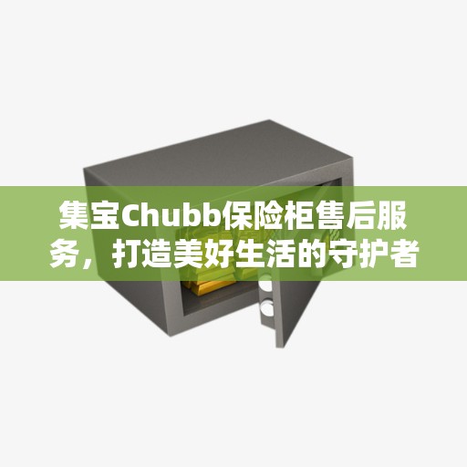集宝Chubb保险柜售后服务，打造美好生活的守护者