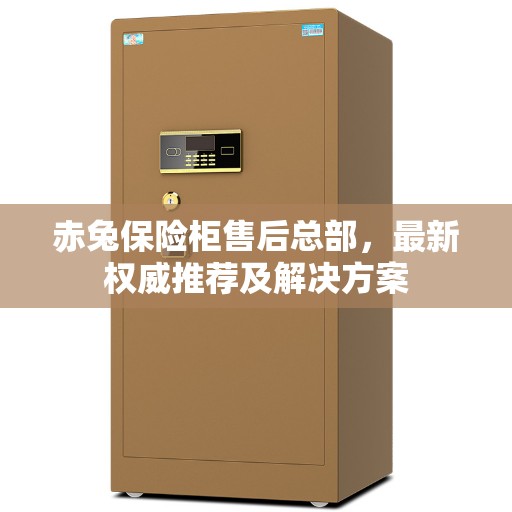 赤兔保险柜售后总部，最新权威推荐及解决方案