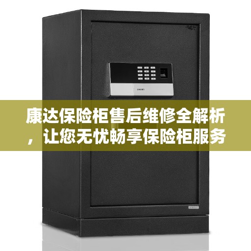康达保险柜售后维修全解析，让您无忧畅享保险柜服务体验！