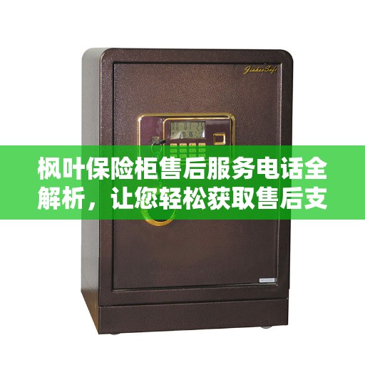 枫叶保险柜售后服务电话全解析，让您轻松获取售后支持
