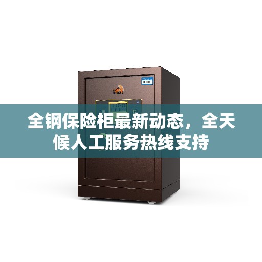 全钢保险柜最新动态，全天候人工服务热线支持