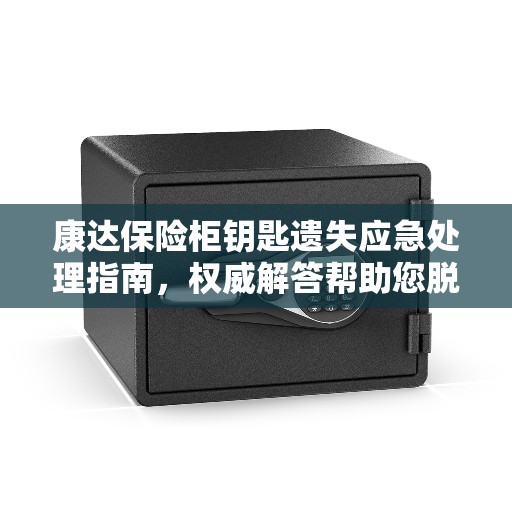 康达保险柜钥匙遗失应急处理指南，权威解答帮助您脱困