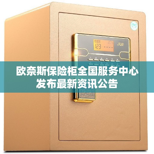 欧奈斯保险柜全国服务中心发布最新资讯公告