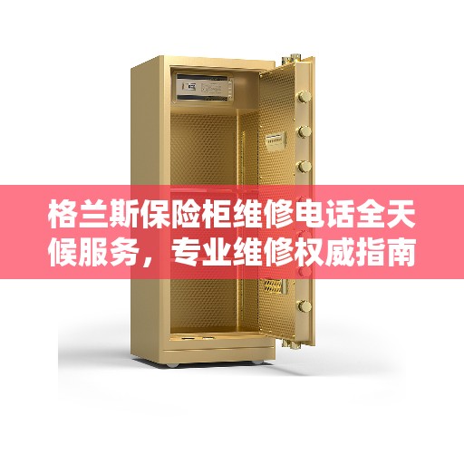 格兰斯保险柜维修电话全天候服务，专业维修权威指南