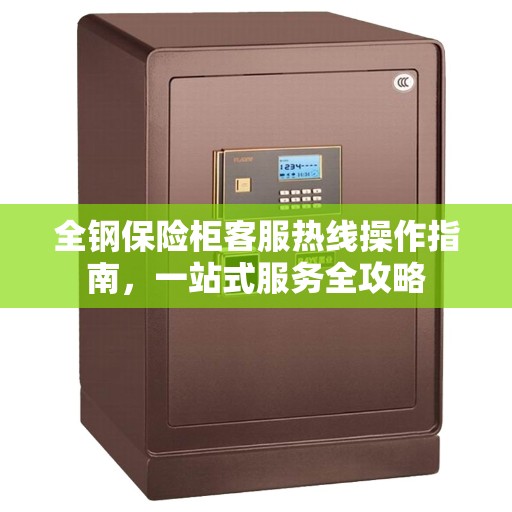 全钢保险柜客服热线操作指南，一站式服务全攻略