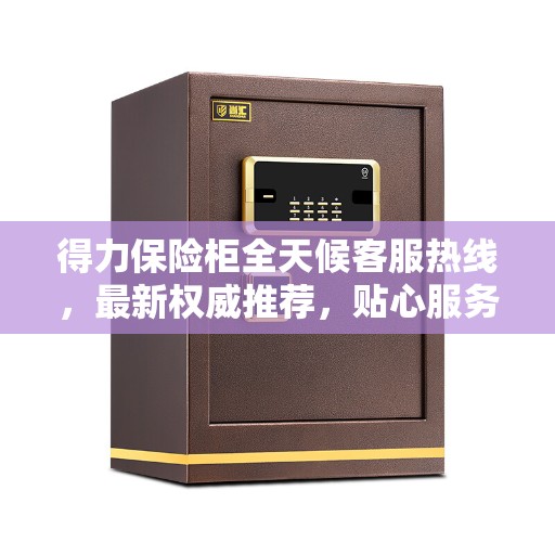 得力保险柜全天候客服热线，最新权威推荐，贴心服务触手可及