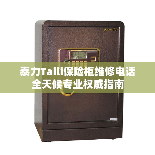 泰力Taili保险柜维修电话全天候专业权威指南