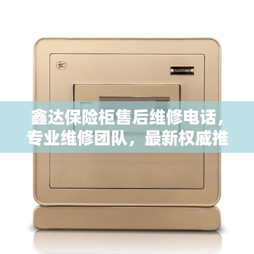 鑫达保险柜售后维修电话，专业维修团队，最新权威推荐服务热线