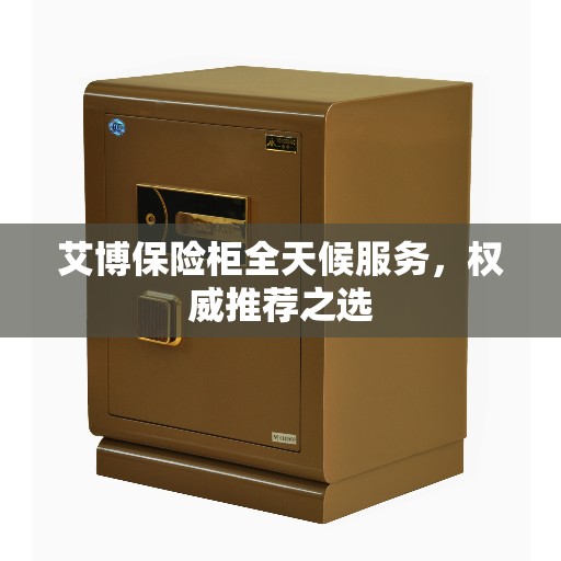 艾博保险柜全天候服务，权威推荐之选