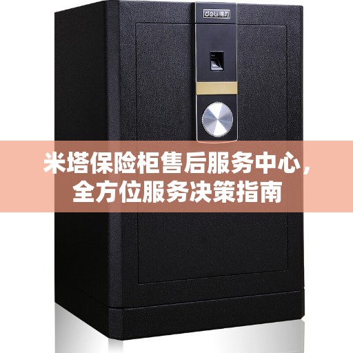 米塔保险柜售后服务中心，全方位服务决策指南