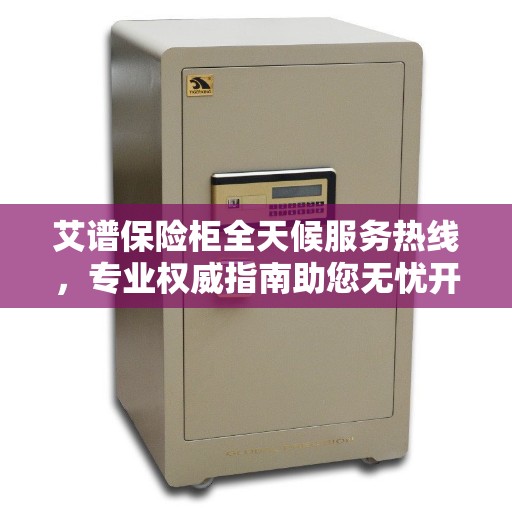 艾谱保险柜全天候服务热线，专业权威指南助您无忧开启安全守护