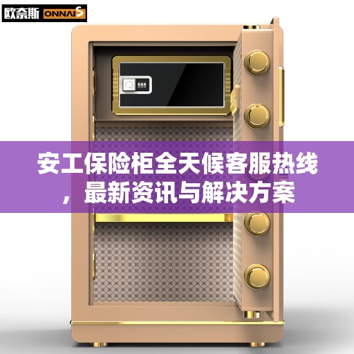 安工保险柜全天候客服热线，最新资讯与解决方案