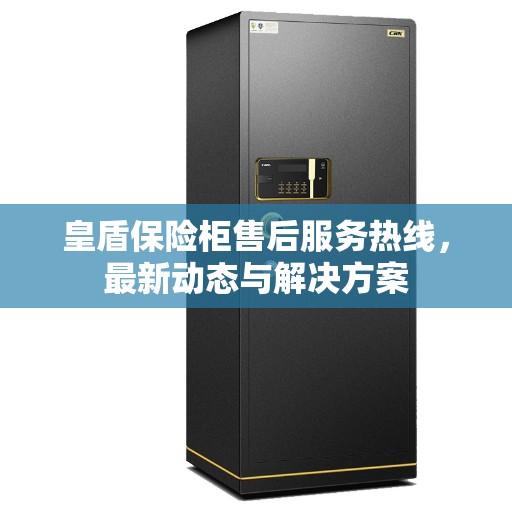 皇盾保险柜售后服务热线，最新动态与解决方案