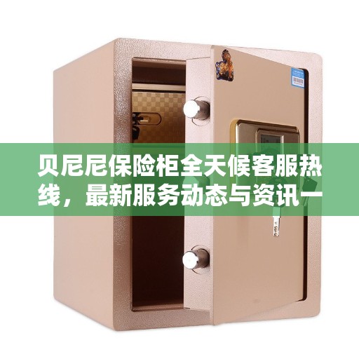 贝尼尼保险柜全天候客服热线，最新服务动态与资讯一网打尽