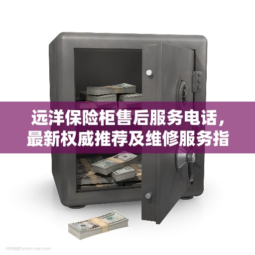 远洋保险柜售后服务电话，最新权威推荐及维修服务指南