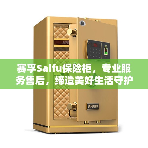 赛孚Saifu保险柜，专业服务售后，缔造美好生活守护者