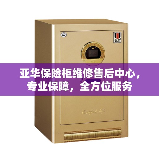 亚华保险柜维修售后中心，专业保障，全方位服务