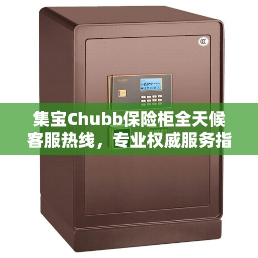 集宝Chubb保险柜全天候客服热线，专业权威服务指南