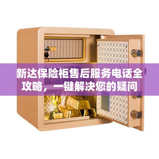 新达保险柜售后服务电话全攻略，一键解决您的疑问