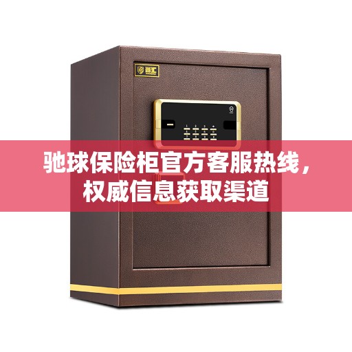 驰球保险柜官方客服热线，权威信息获取渠道