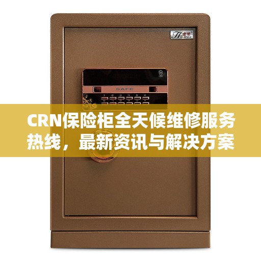 CRN保险柜全天候维修服务热线，最新资讯与解决方案