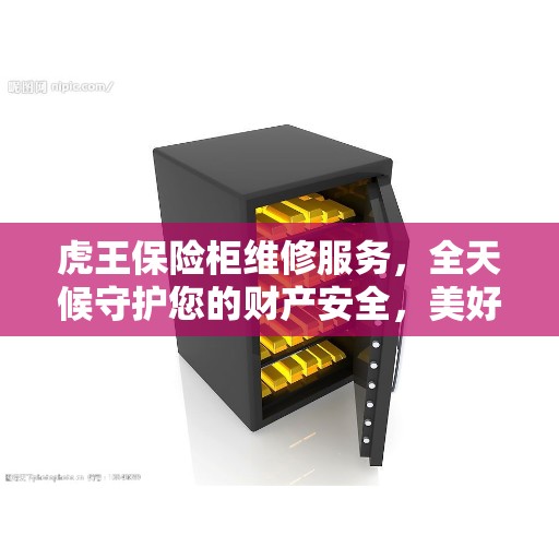 虎王保险柜维修服务，全天候守护您的财产安全，美好生活之选