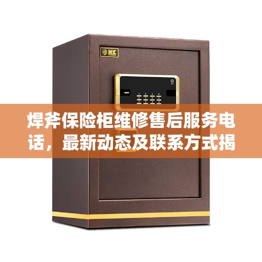 焊斧保险柜维修售后服务电话，最新动态及联系方式揭秘