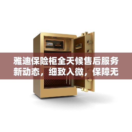 雅迪保险柜全天候售后服务新动态，细致入微，保障无忧
