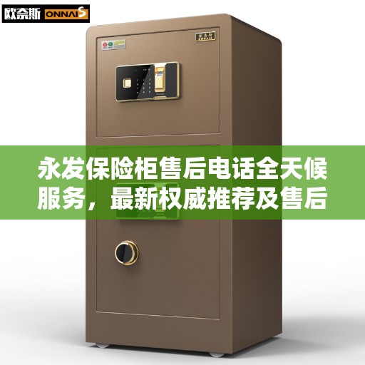 永发保险柜售后电话全天候服务，最新权威推荐及售后保障指南