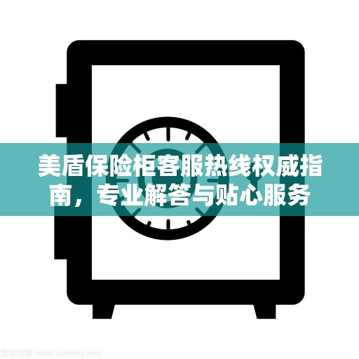 美盾保险柜客服热线权威指南，专业解答与贴心服务