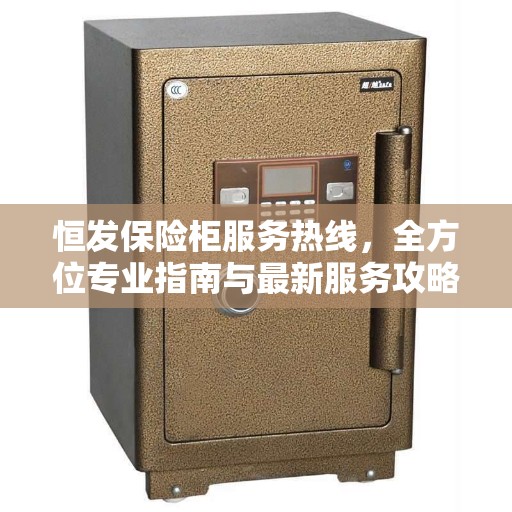 恒发保险柜服务热线，全方位专业指南与最新服务攻略