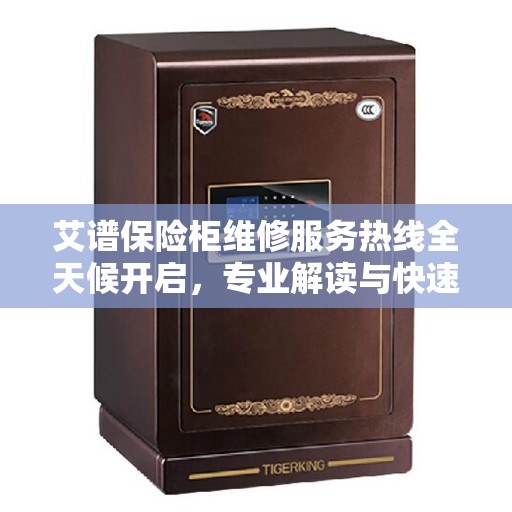 艾谱保险柜维修服务热线全天候开启，专业解读与快速响应