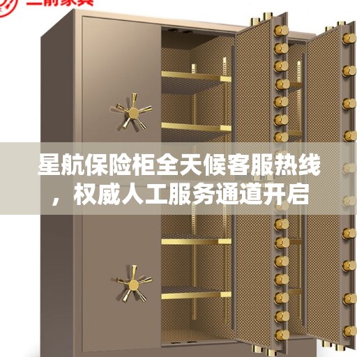 星航保险柜全天候客服热线，权威人工服务通道开启