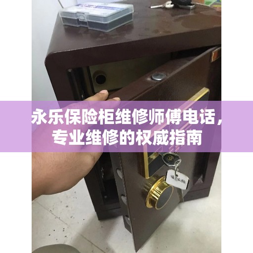 永乐保险柜维修师傅电话，专业维修的权威指南
