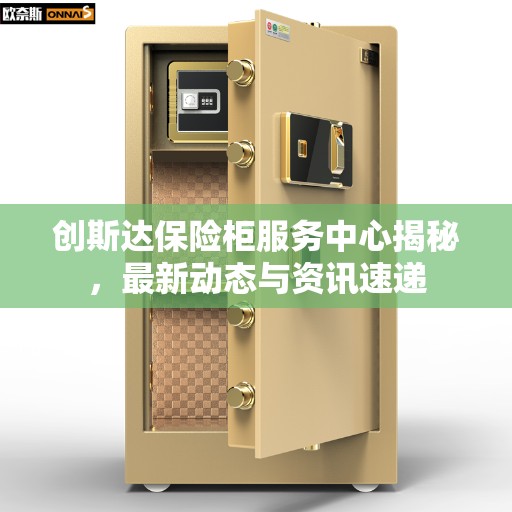 创斯达保险柜服务中心揭秘，最新动态与资讯速递
