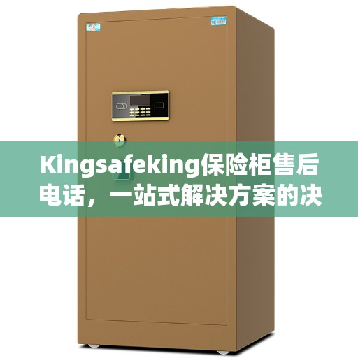 Kingsafeking保险柜售后电话，一站式解决方案的决策指南