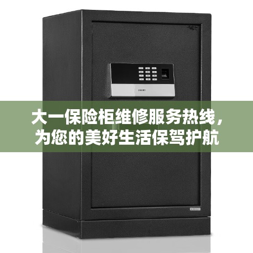 大一保险柜维修服务热线，为您的美好生活保驾护航