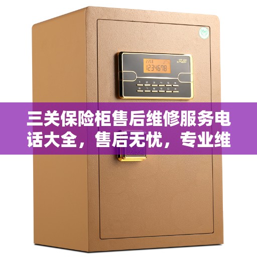 三关保险柜售后维修服务电话大全，售后无忧，专业维修攻略