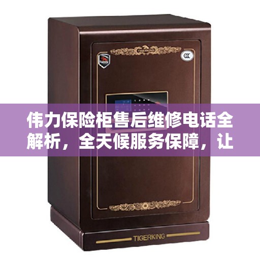 伟力保险柜售后维修电话全解析，全天候服务保障，让您无忧！