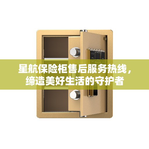 星航保险柜售后服务热线，缔造美好生活的守护者