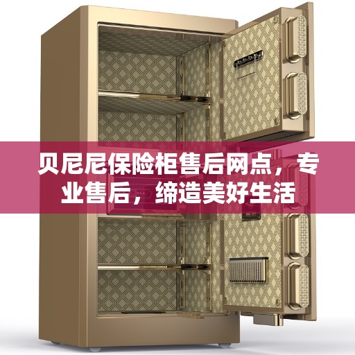 贝尼尼保险柜售后网点，专业售后，缔造美好生活