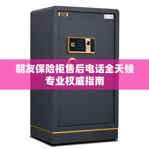 朝友保险柜售后电话全天候专业权威指南