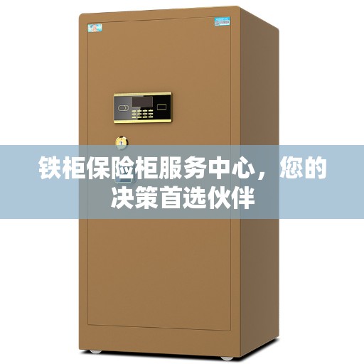 铁柜保险柜服务中心，您的决策首选伙伴